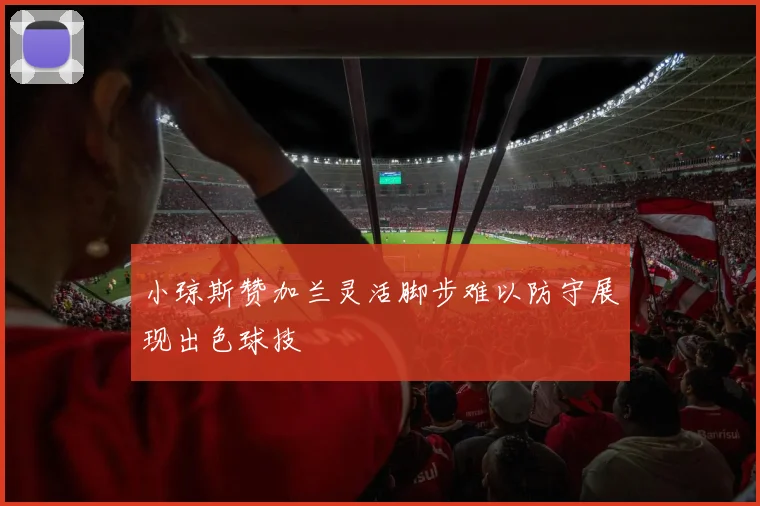 小琼斯赞加兰灵活脚步难以防守展现出色球技