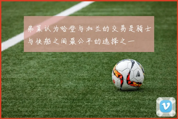 弗莱认为哈登与加兰的交易是骑士与快船之间最公平的选择之一