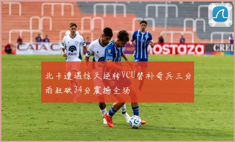 北卡遭遇惊天逆转VCU替补奇兵三分雨狂砍34分震撼全场