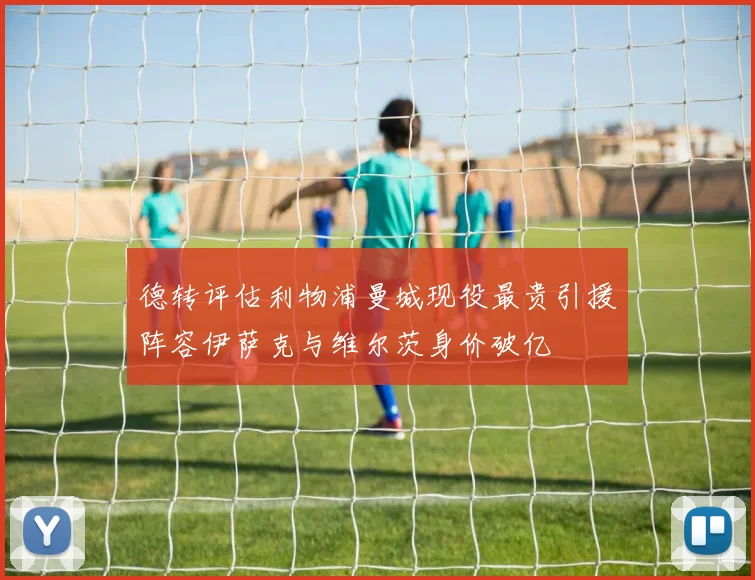 德转评估利物浦曼城现役最贵引援阵容伊萨克与维尔茨身价破亿