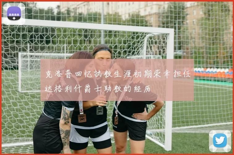 克洛普回忆执教生涯初期荣幸担任达格利什爵士助教的经历