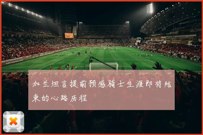 加兰坦言提前预感骑士生涯即将结束的心路历程