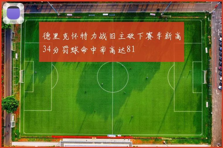 德里克怀特力战旧主砍下赛季新高34分罚球命中率高达81