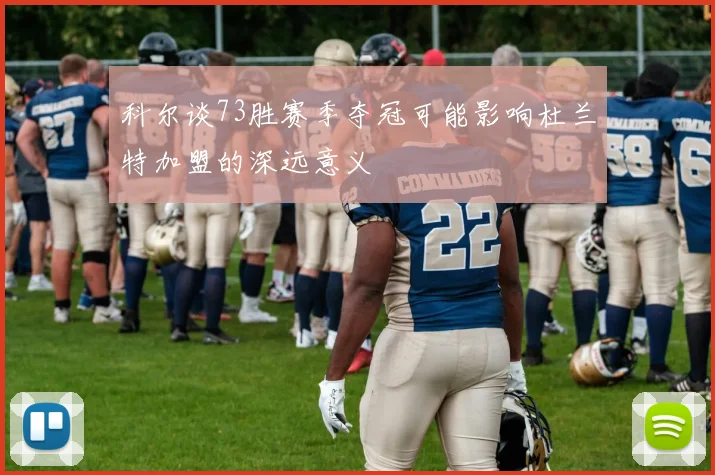 科尔谈73胜赛季夺冠可能影响杜兰特加盟的深远意义