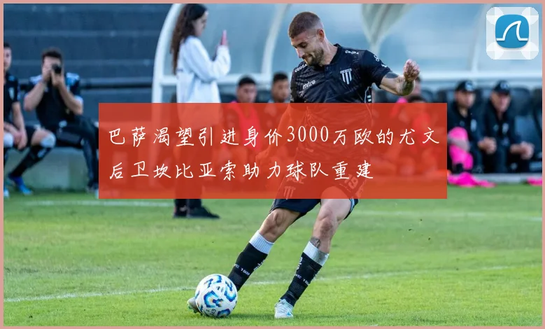 巴萨渴望引进身价3000万欧的尤文后卫坎比亚索助力球队重建