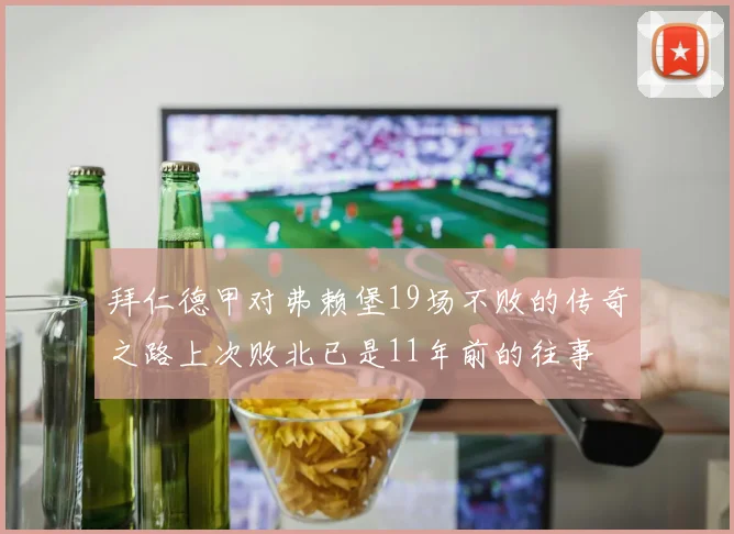 拜仁德甲对弗赖堡19场不败的传奇之路上次败北已是11年前的往事