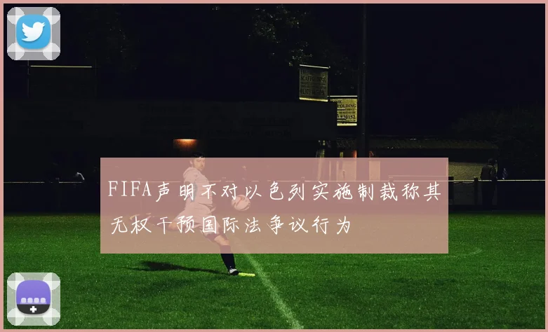 FIFA声明不对以色列实施制裁称其无权干预国际法争议行为