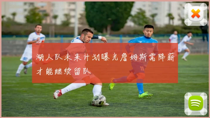湖人队未来计划曝光詹姆斯需降薪才能继续留队