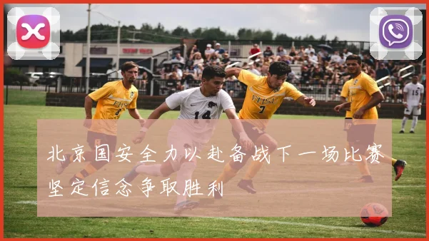 北京国安全力以赴备战下一场比赛坚定信念争取胜利
