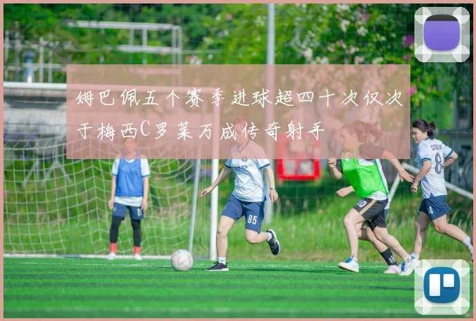 姆巴佩五个赛季进球超四十次仅次于梅西C罗莱万成传奇射手