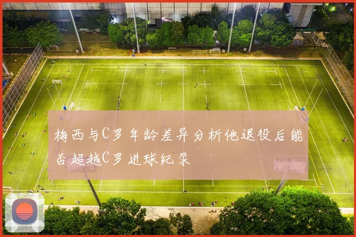 梅西与C罗年龄差异分析他退役后能否超越C罗进球纪录