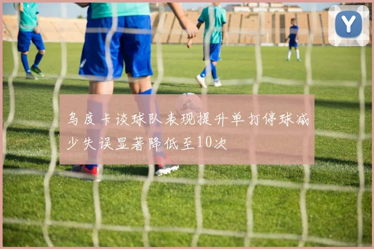 乌度卡谈球队表现提升单打停球减少失误显著降低至10次