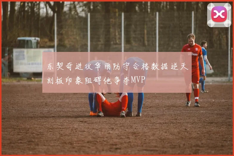 东契奇进攻华丽防守合格数据逆天刻板印象阻碍他争夺MVP